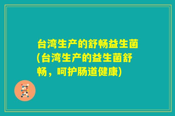 台湾生产的舒畅益生菌(台湾生产的益生菌舒畅,呵护肠道健康) 台湾生产的舒畅益生菌(台湾生产的益生菌舒畅,呵护肠道健康)