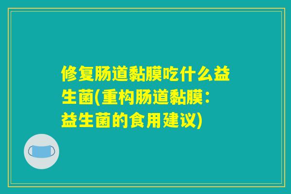 修复肠道黏膜吃什么益生菌(重构肠道黏膜:益生菌的食用建议) 修复肠道黏膜吃什么益生菌(重构肠道黏膜:益生菌的食用建议)