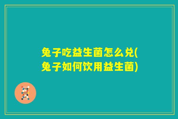 兔子吃益生菌怎么兑(兔子如何饮用益生菌) 兔子吃益生菌怎么兑(兔子如何饮用益生菌)