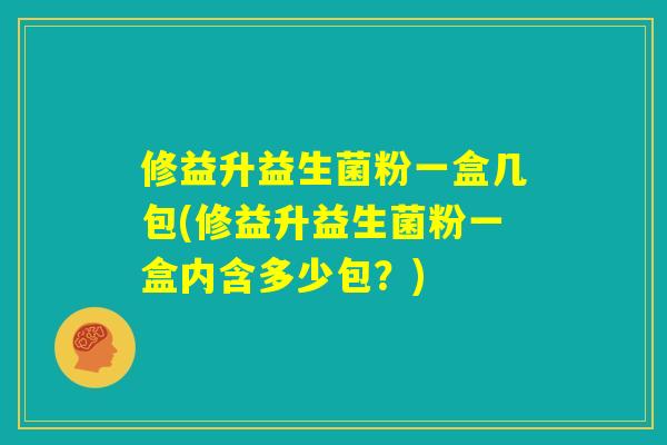 修益升益生菌粉一盒几包(修益升益生菌粉一盒内含多少包?) 修益升益生菌粉一盒几包(修益升益生菌粉一盒内含多少包?)