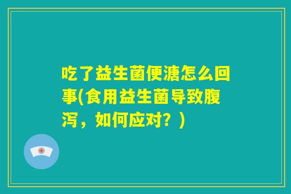 吃了益生菌便溏怎么回事(食用益生菌导致腹泻,如何应对?) 吃了益生菌便溏怎么回事(食用益生菌导致腹泻,如何应对?)