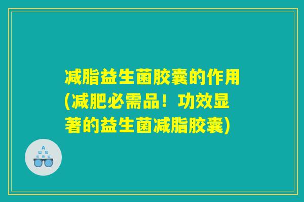 减脂益生菌胶囊的作用(减肥必需品!功效显著的益生菌减脂胶囊) 减脂益生菌胶囊的作用(减肥必需品!功效显著的益生菌减脂胶囊)