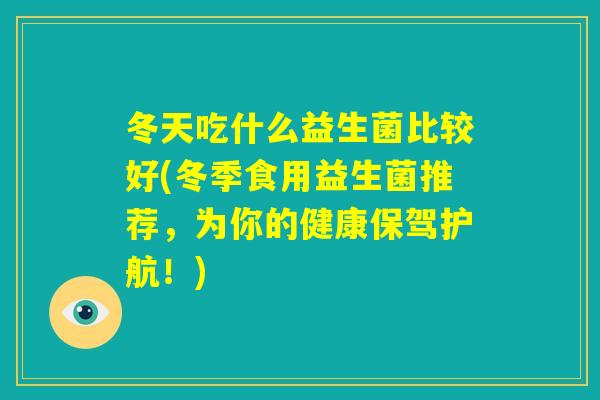 冬天吃什么益生菌比较好(冬季食用益生菌推荐,为你的健康保驾护航!) 冬天吃什么益生菌比较好(冬季食用益生菌推荐,为你的健康保驾护航!)