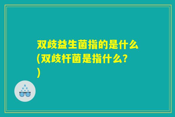 双歧益生菌指的是什么(双歧杆菌是指什么?) 双歧益生菌指的是什么(双歧杆菌是指什么?)