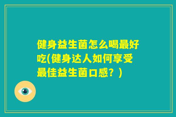 健身益生菌怎么喝最好吃(健身达人如何享受最佳益生菌口感?) 健身益生菌怎么喝最好吃(健身达人如何享受最佳益生菌口感?)