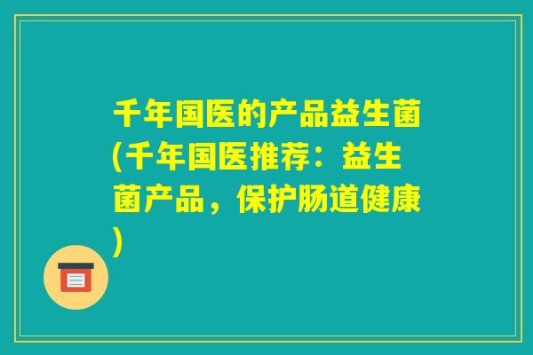 千年国医的产品益生菌(千年国医推荐:益生菌产品,保护肠道健康) 千年国医的产品益生菌(千年国医推荐:益生菌产品,保护肠道健康)