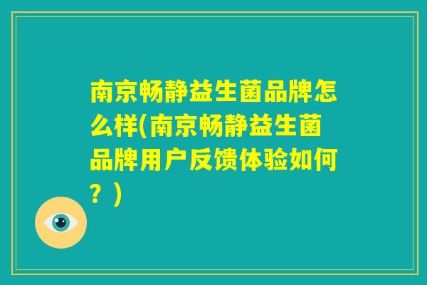 南京畅静益生菌品牌怎么样(南京畅静益生菌品牌用户反馈体验如何?) 南京畅静益生菌品牌怎么样(南京畅静益生菌品牌用户反馈体验如何?)