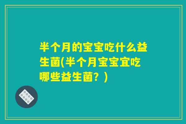 半个月的宝宝吃什么益生菌(半个月宝宝宜吃哪些益生菌?) 半个月的宝宝吃什么益生菌(半个月宝宝宜吃哪些益生菌?)
