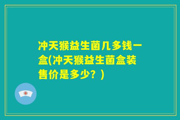 冲天猴益生菌几多钱一盒(冲天猴益生菌盒装售价是多少？)