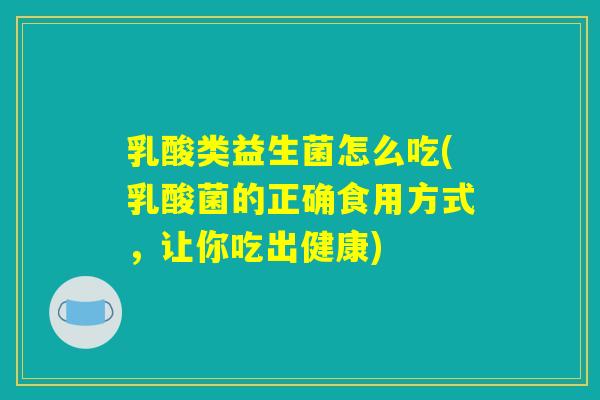 乳酸类益生菌怎么吃(乳酸菌的正确食用方式,让你吃出健康) 乳酸类益生菌怎么吃(乳酸菌的正确食用方式,让你吃出健康)