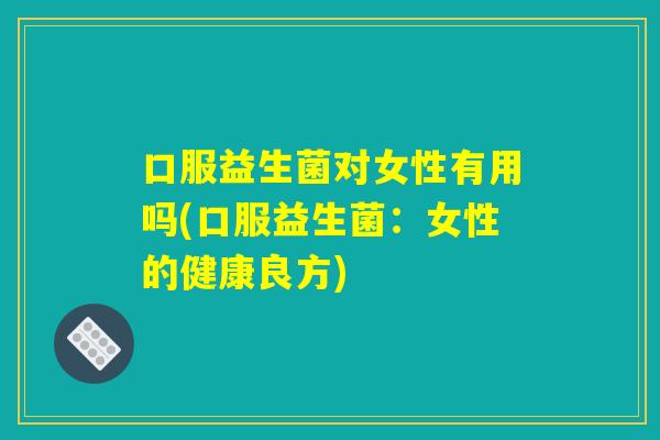 口服益生菌对女性有用吗(口服益生菌：女性的健康良方)