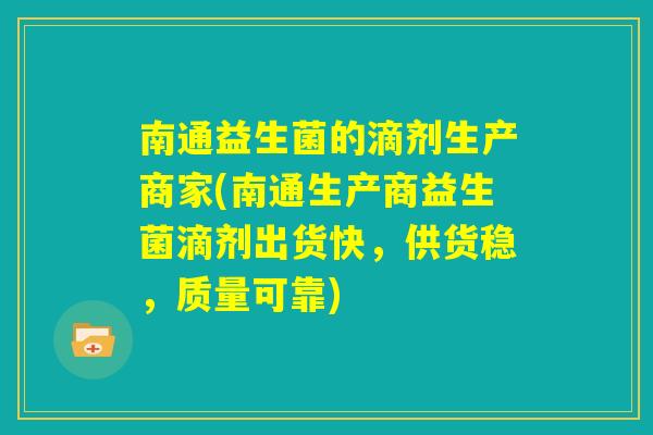 南通益生菌的滴剂生产商家(南通生产商益生菌滴剂出货快,供货稳,质量可靠) 南通益生菌的滴剂生产商家(南通生产商益生菌滴剂出货快,供货稳,质量可靠)