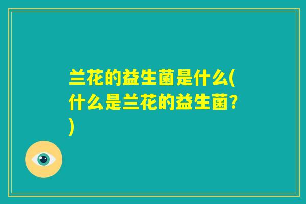兰花的益生菌是什么(什么是兰花的益生菌？)