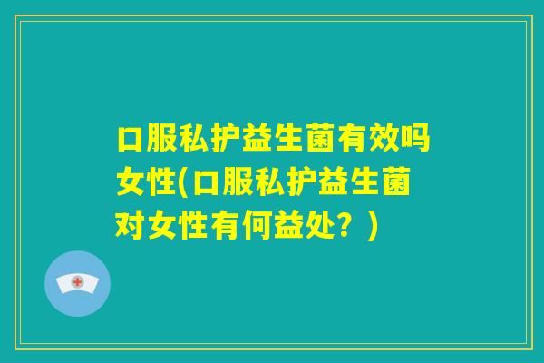 口服私护益生菌有效吗女性(口服私护益生菌对女性有何益处？)