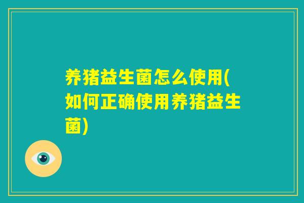 养猪益生菌怎么使用(如何正确使用养猪益生菌)