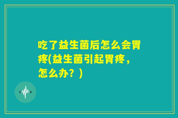 吃了益生菌后怎么会胃疼(益生菌引起胃疼，怎么办？)