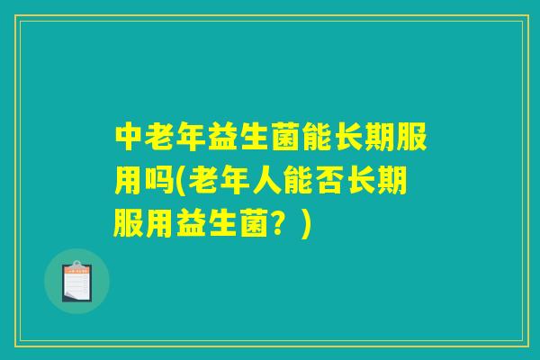 中老年益生菌能长期服用吗(老年人能否长期服用益生菌？)