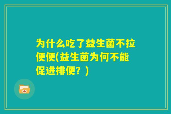 为什么吃了益生菌不拉便便(益生菌为何不能促进排便？)