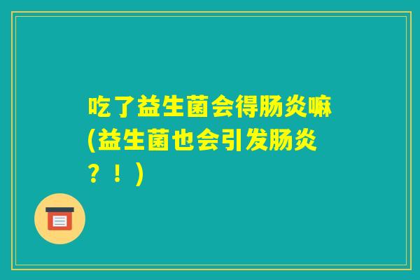 吃了益生菌会得肠炎嘛(益生菌也会引发肠炎？！)