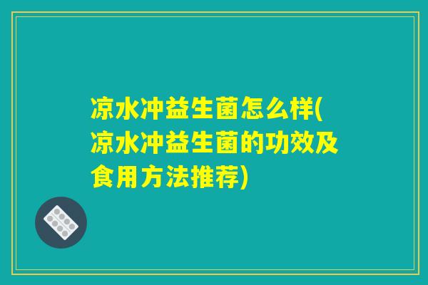 凉水冲益生菌怎么样(凉水冲益生菌的功效及食用方法推荐)