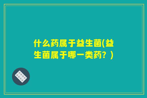 什么药属于益生菌(益生菌属于哪一类药？)