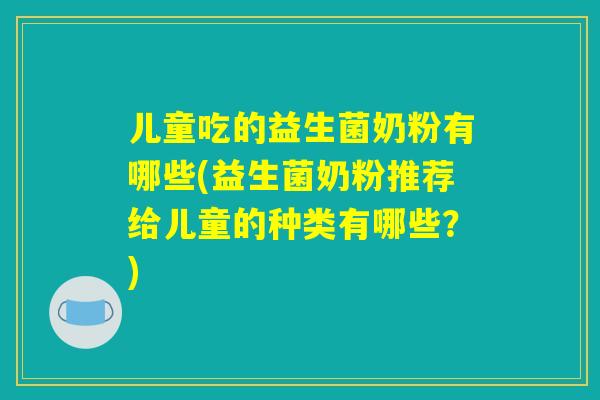 儿童吃的益生菌奶粉有哪些(益生菌奶粉推荐给儿童的种类有哪些？)