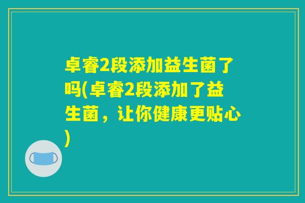 卓睿2段添加益生菌了吗(卓睿2段添加了益生菌，让你健康更贴心)