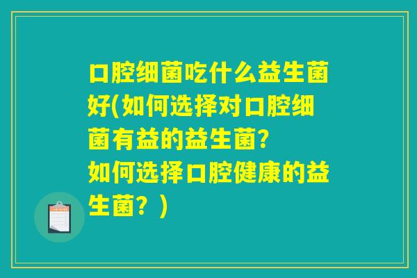 口腔细菌吃什么益生菌好(如何选择对口腔细菌有益的益生菌？  如何选择口腔健康的益生菌？)