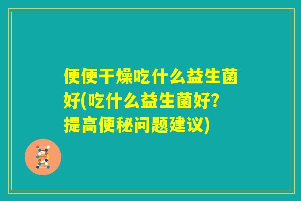 便便干燥吃什么益生菌好(吃什么益生菌好？提高便秘问题建议)