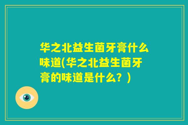华之北益生菌牙膏什么味道(华之北益生菌牙膏的味道是什么？)