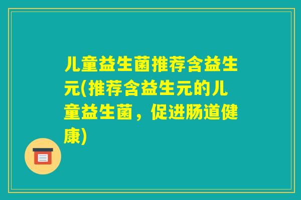 儿童益生菌推荐含益生元(推荐含益生元的儿童益生菌，促进肠道健康)