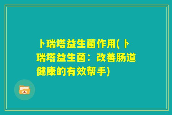 卜瑞塔益生菌作用(卜瑞塔益生菌：改善肠道健康的有效帮手)