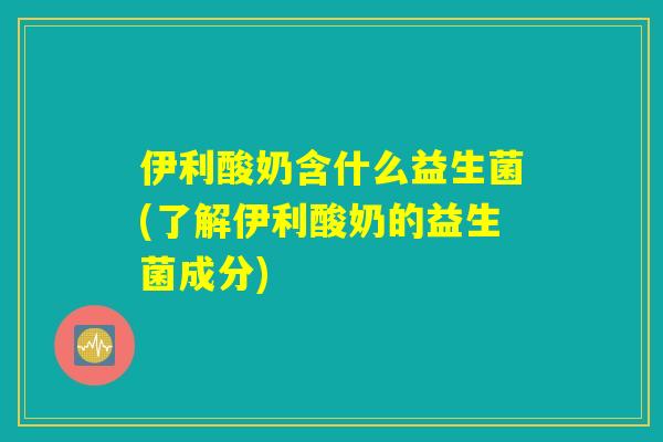 伊利酸奶含什么益生菌(了解伊利酸奶的益生菌成分)