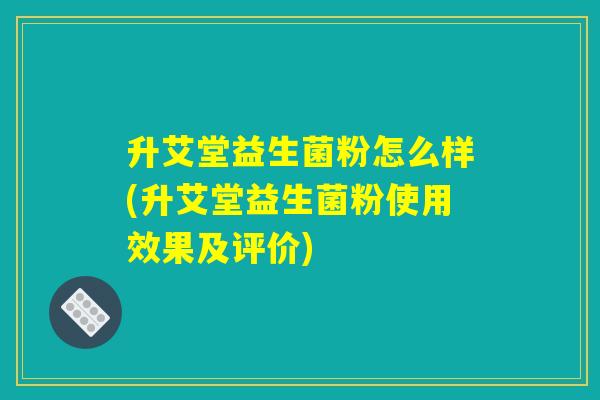升艾堂益生菌粉怎么样(升艾堂益生菌粉使用效果及评价)