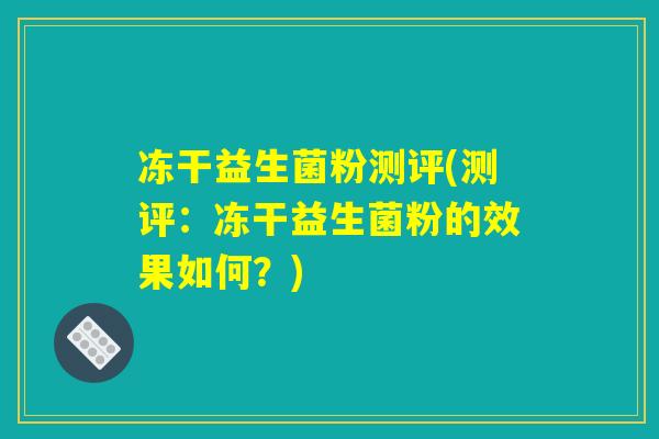 冻干益生菌粉测评(测评：冻干益生菌粉的效果如何？)