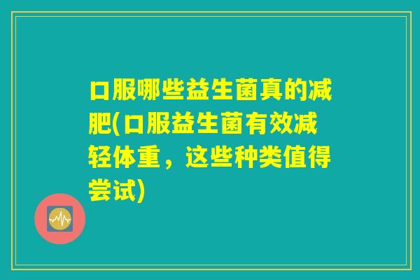 口服哪些益生菌真的减肥(口服益生菌有效减轻体重，这些种类值得尝试)