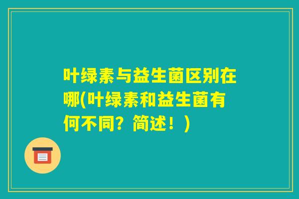 叶绿素与益生菌区别在哪(叶绿素和益生菌有何不同？简述！)