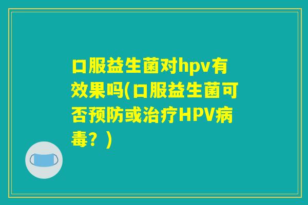 口服益生菌对hpv有效果吗(口服益生菌可否预防或治疗HPV病毒？)