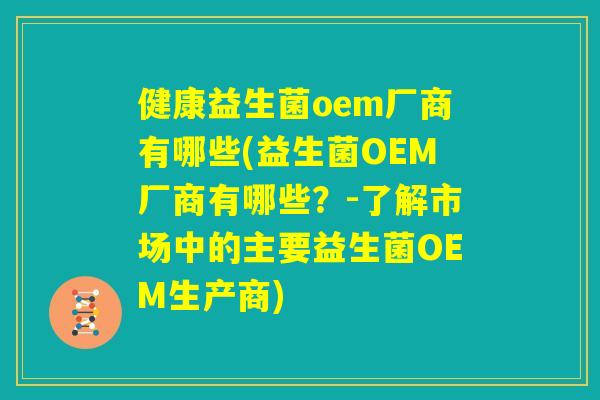 健康益生菌oem厂商有哪些(益生菌OEM厂商有哪些？-了解市场中的主要益生菌OEM生产商)