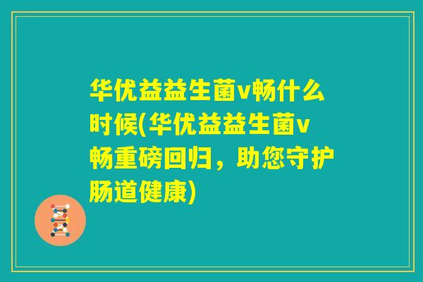华优益益生菌v畅什么时候(华优益益生菌v畅重磅回归，助您守护肠道健康)
