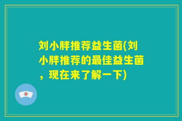 刘小胖推荐益生菌(刘小胖推荐的最佳益生菌，现在来了解一下)