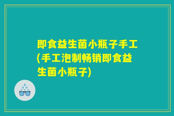 即食益生菌小瓶子手工(手工泡制畅销即食益生菌小瓶子)