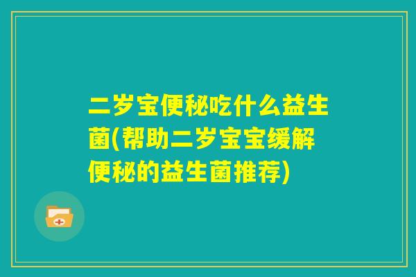 二岁宝便秘吃什么益生菌(帮助二岁宝宝缓解便秘的益生菌推荐)