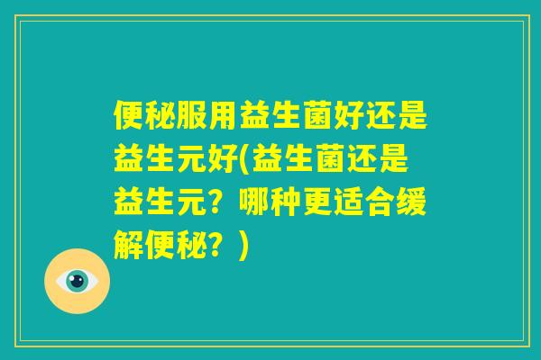 便秘服用益生菌好还是益生元好(益生菌还是益生元？哪种更适合缓解便秘？)