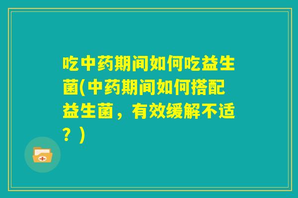 吃中药期间如何吃益生菌(中药期间如何搭配益生菌，有效缓解不适？)