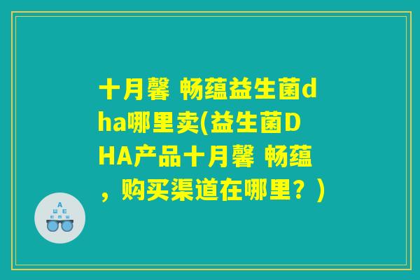 十月馨 畅蕴益生菌dha哪里卖(益生菌DHA产品十月馨 畅蕴,购买渠道在哪里?) 十月馨 畅蕴益生菌dha哪里卖(益生菌DHA产品十月馨 畅蕴,购买渠道在哪里?)