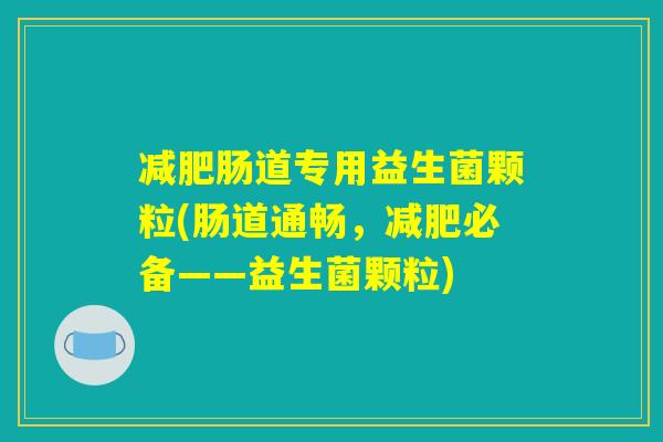 减肥肠道专用益生菌颗粒(肠道通畅,减肥必备——益生菌颗粒) 减肥肠道专用益生菌颗粒(肠道通畅,减肥必备——益生菌颗粒)