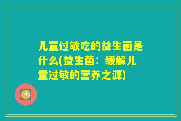 儿童过敏吃的益生菌是什么(益生菌:缓解儿童过敏的营养之源) 儿童过敏吃的益生菌是什么(益生菌:缓解儿童过敏的营养之源)