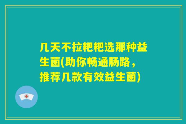 几天不拉粑粑选那种益生菌(助你畅通肠路,推荐几款有效益生菌) 几天不拉粑粑选那种益生菌(助你畅通肠路,推荐几款有效益生菌)