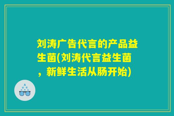 刘涛广告代言的产品益生菌(刘涛代言益生菌,新鲜生活从肠开始) 刘涛广告代言的产品益生菌(刘涛代言益生菌,新鲜生活从肠开始)